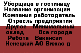 Уборщица в гостиницу › Название организации ­ Компания-работодатель › Отрасль предприятия ­ Другое › Минимальный оклад ­ 1 - Все города Работа » Вакансии   . Ненецкий АО,Вижас д.